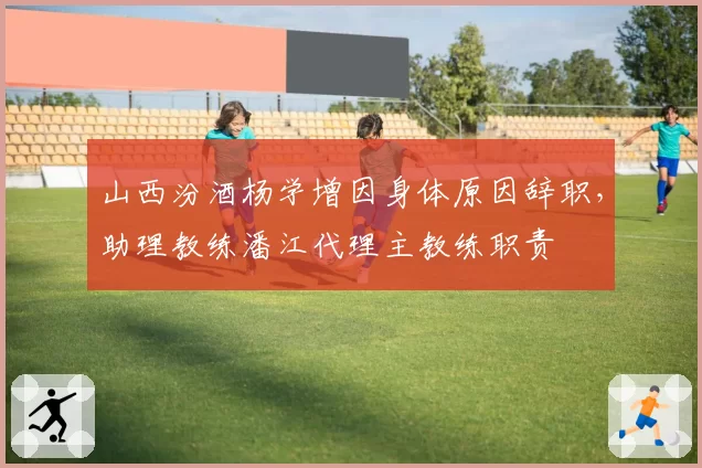山西汾酒杨学增因身体原因辞职,助理教练潘江代理主教练职责
