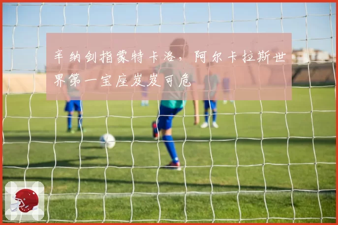 辛纳剑指蒙特卡洛,阿尔卡拉斯世界第一宝座岌岌可危