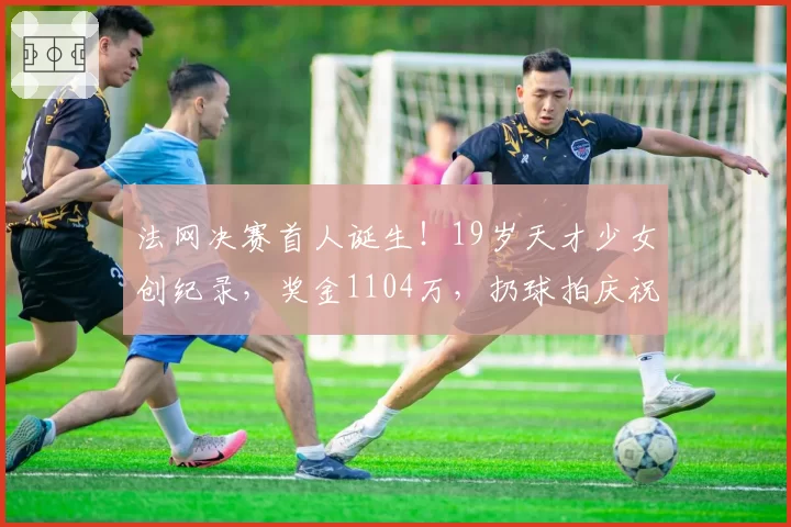 法网决赛首人诞生！19岁天才少女创纪录，奖金1104万，扔球拍庆祝