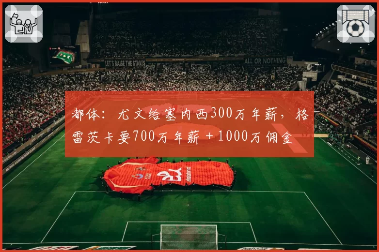 都体:尤文给塞内西300万年薪,格雷茨卡要700万年薪+1000万佣金