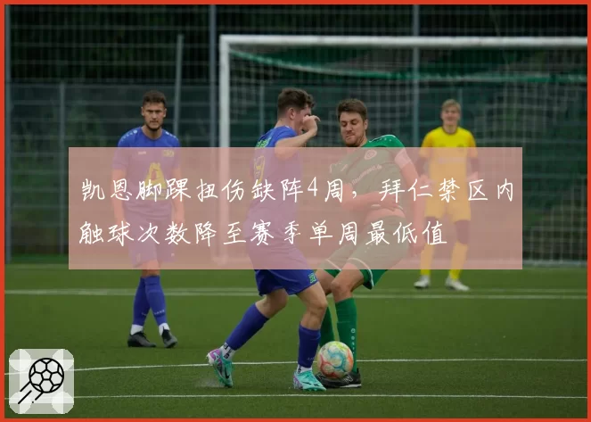 凯恩脚踝扭伤缺阵4周，拜仁禁区内触球次数降至赛季单周最低值