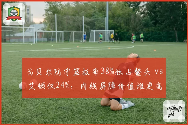 戈贝尔防守篮板率38%独占鳌头 vs 艾顿仅24%，内线屏障价值谁更高