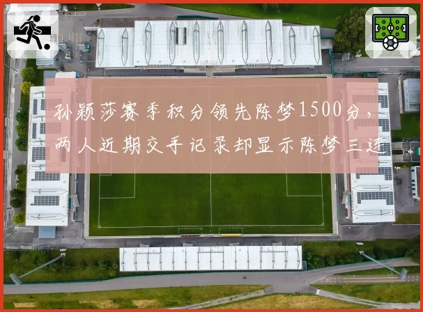 孙颖莎赛季积分领先陈梦1500分,两人近期交手记录却显示陈梦三连胜占优