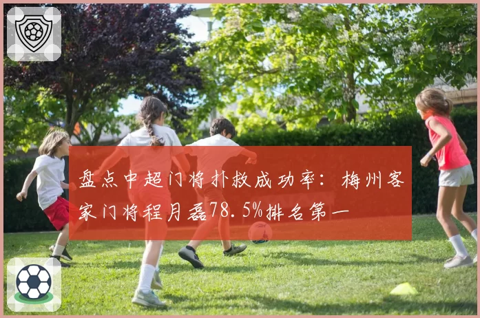 盘点中超门将扑救成功率:梅州客家门将程月磊78.5%排名第一