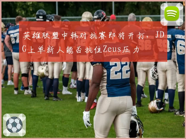 英雄联盟中韩对抗赛即将开打,JDG上单新人能否抗住Zeus压力