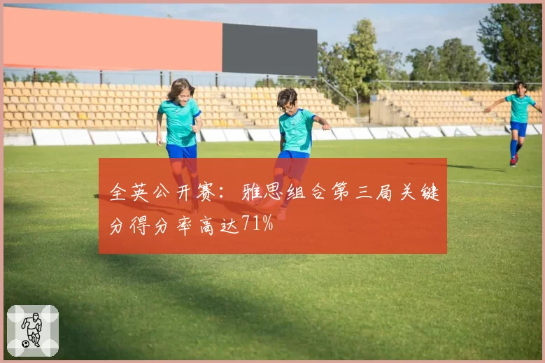 全英公开赛:雅思组合第三局关键分得分率高达71%