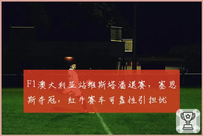 F1澳大利亚站维斯塔潘退赛，塞恩斯夺冠，红牛赛车可靠性引担忧