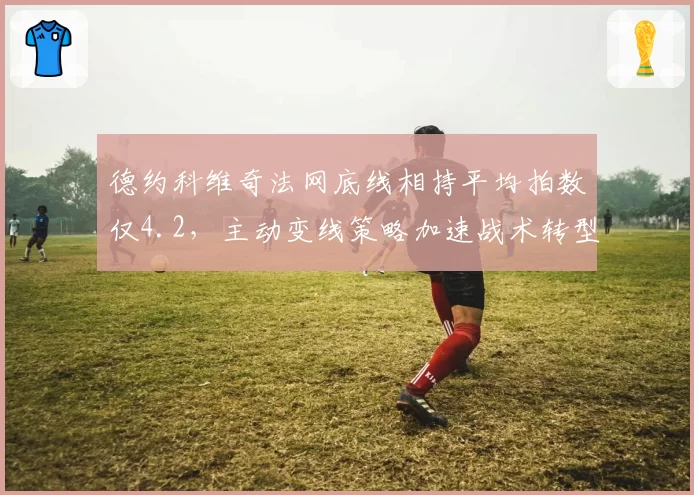 德约科维奇法网底线相持平均拍数仅4.2,主动变线策略加速战术转型