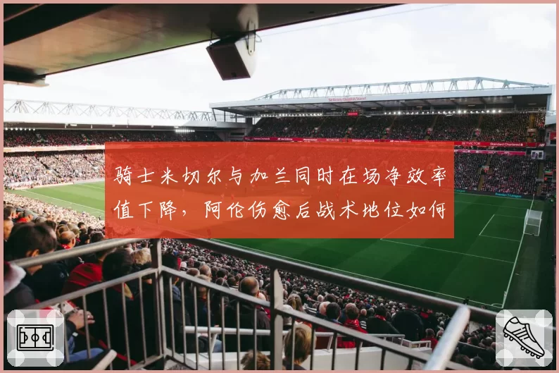 骑士米切尔与加兰同时在场净效率值下降，阿伦伤愈后战术地位如何调整？