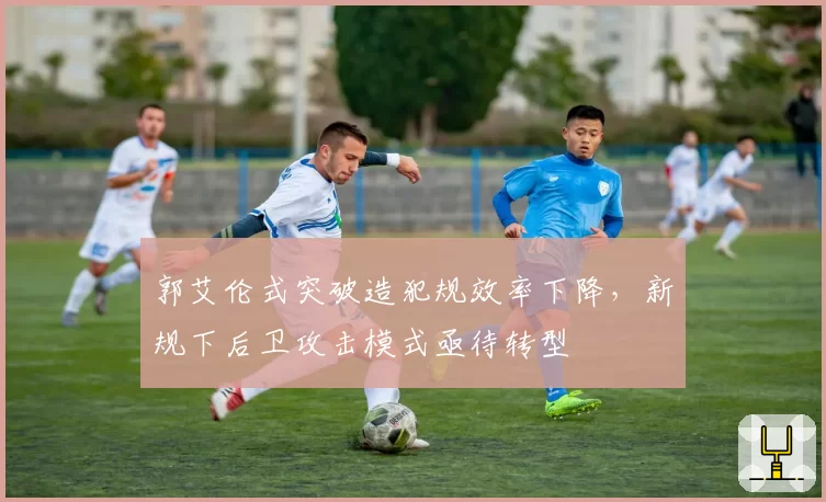 郭艾伦式突破造犯规效率下降,新规下后卫攻击模式亟待转型