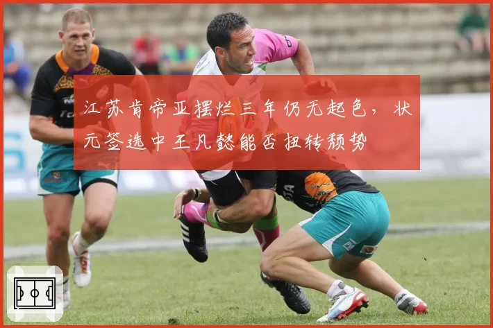 江苏肯帝亚摆烂三年仍无起色，状元签选中王凡懿能否扭转颓势