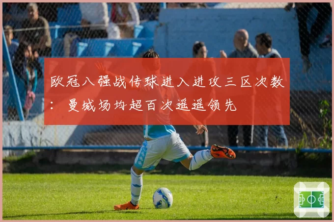 欧冠八强战传球进入进攻三区次数：曼城场均超百次遥遥领先