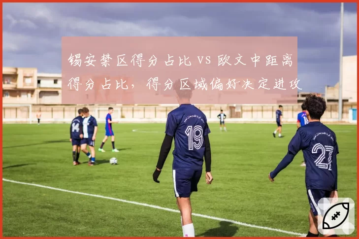 锡安禁区得分占比 vs 欧文中距离得分占比,得分区域偏好决定进攻战术设计