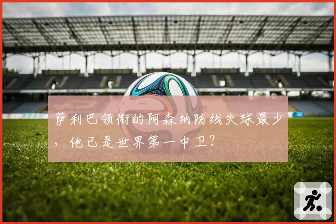 萨利巴领衔的阿森纳防线失球最少,他已是世界第一中卫?