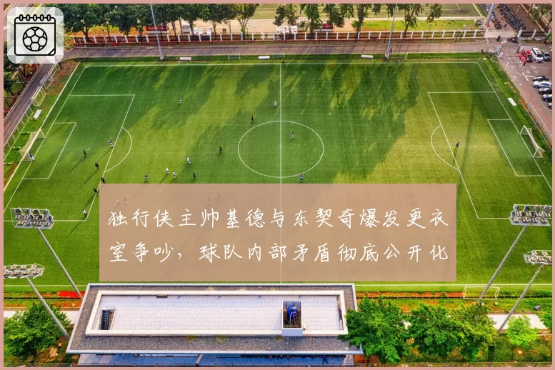 独行侠主帅基德与东契奇爆发更衣室争吵，球队内部矛盾彻底公开化