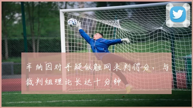 辛纳因对手疑似触网未判得分，与裁判组理论长达十分钟