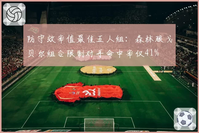 防守效率值最佳五人组:森林狼戈贝尔组合限制对手命中率仅41%