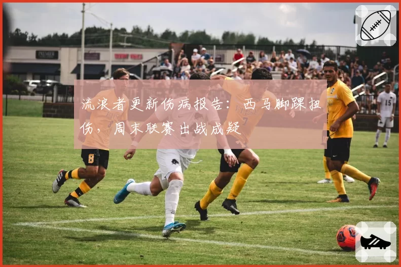 流浪者更新伤病报告:西马脚踝扭伤,周末联赛出战成疑