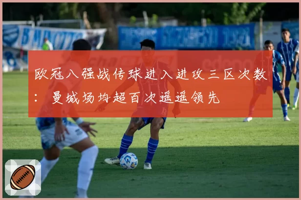 欧冠八强战传球进入进攻三区次数：曼城场均超百次遥遥领先